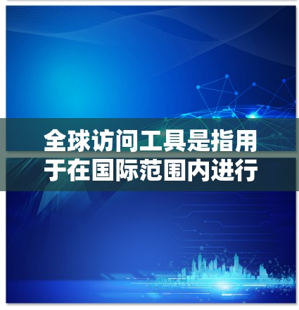 全球访问工具是指用于在国际范围内进行沟通、协作和访问的工具。这些工具通常支持多国、多语言的跨文化沟通,同时还能提供实时会议、文件共享、数据同步等功能。以下是一些常见的全球访问工具 全球访问工具是指用于在国际范围内进行沟通、协作和访问的工具。这些工具通常支持多国、多语言的跨文化沟通,同时还能提供实时会议、文件共享、数据同步等功能。以下是一些常见的全球访问工具