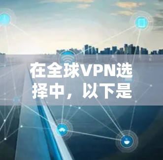 在全球VPN选择中，以下是一个详细且结构化的指南，帮助您做出明智的决策