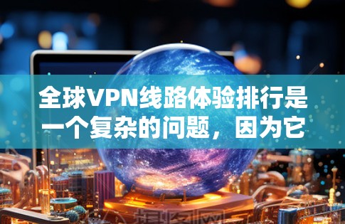 全球VPN线路体验排行是一个复杂的问题,因为它取决于用户的具体需求、设备类型以及他们对隐私保护的重视程度。以下是一些常见的VPN平台及其特点,供参考 全球VPN线路体验排行是一个复杂的问题,因为它取决于用户的具体需求、设备类型以及他们对隐私保护的重视程度。以下是一些常见的VPN平台及其特点,供参考