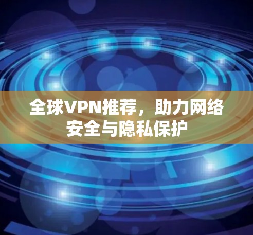 全球VPN推荐，助力网络安全与隐私保护