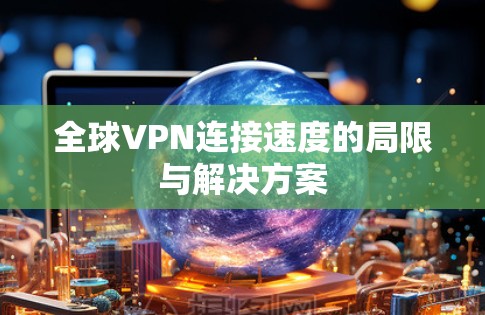 全球VPN连接速度的局限与解决方案 全球VPN连接速度的局限与解决方案