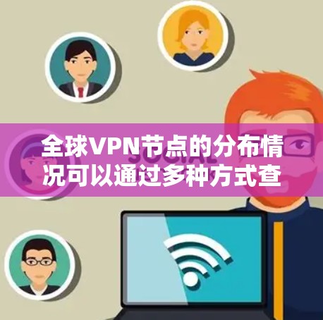 全球VPN节点的分布情况可以通过多种方式查询,以下是一些常用的方法 全球VPN节点的分布情况可以通过多种方式查询,以下是一些常用的方法