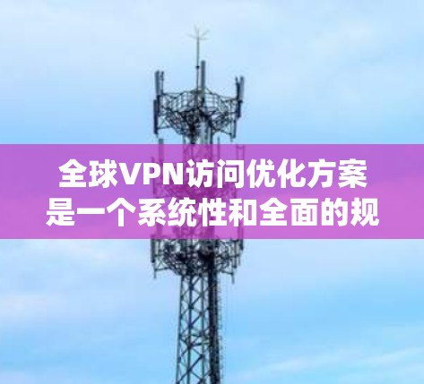 全球VPN访问优化方案是一个系统性和全面的规划，旨在提高访问的安全性、效率性和用户体验。以下是一些优化方案的要点和建议
