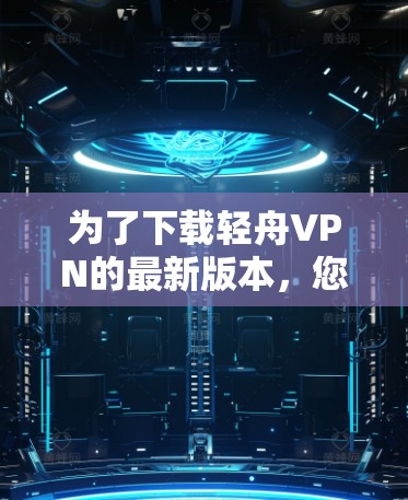 为了下载轻舟VPN的最新版本，您可以按照以下步骤进行