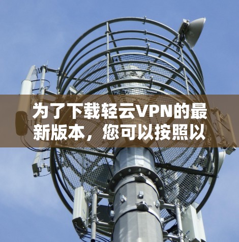 为了下载轻云VPN的最新版本，您可以按照以下步骤操作