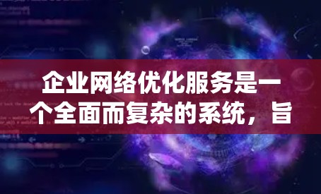 企业网络优化服务是一个全面而复杂的系统，旨在提高网络性能、降低成本并增强企业竞争力。以下是该领域的主要分类及其具体实施内容