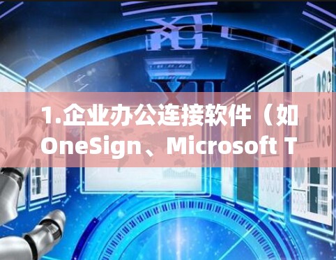 1.企业办公连接软件(如OneSign、Microsoft Teams等) 1.企业办公连接软件(如OneSign、Microsoft Teams等)