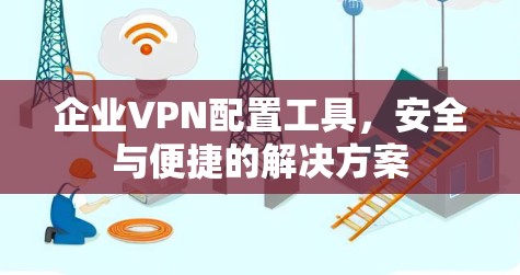 企业VPN配置工具,安全与便捷的解决方案 企业VPN配置工具,安全与便捷的解决方案