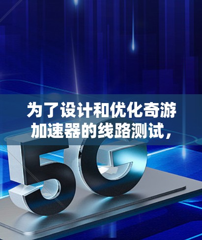 为了设计和优化奇游加速器的线路测试,可以按照以下步骤进行 为了设计和优化奇游加速器的线路测试,可以按照以下步骤进行