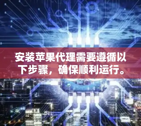 安装苹果代理需要遵循以下步骤,确保顺利运行。以下是一些常见的苹果代理安装指南,适用于大多数苹果设备的代理 安装苹果代理需要遵循以下步骤,确保顺利运行。以下是一些常见的苹果代理安装指南,适用于大多数苹果设备的代理