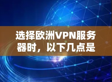 选择欧洲VPN服务器时，以下几点是关键因素，建议您根据自己的需求进行评估