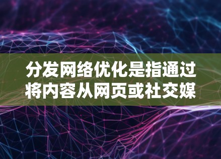 分发网络优化是指通过将内容从网页或社交媒体等网络平台转移到特定的网络平台（如社交媒体、博客、视频平台等）进行传播和发布的过程。以下是一些内容分发网络优化的关键点和策略