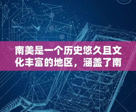 南美是一个历史悠久且文化丰富的地区，涵盖了南美洲的东北、中部和南部。以下是南美主要国家和地区及其地理特点的总结
