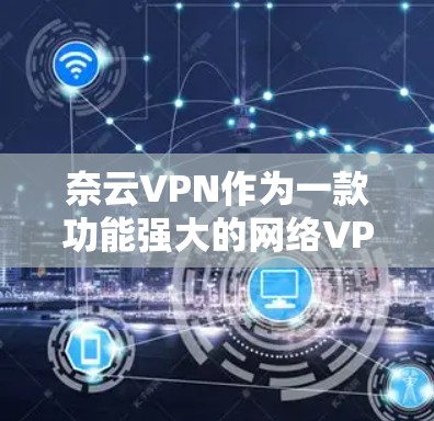 奈云VPN作为一款功能强大的网络VPN工具，通过其配置和优化功能，可以帮助用户提升网络性能。以下是奈云VPN加速与网络优化的详细步骤和建议