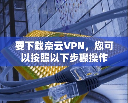 要下载奈云VPN,您可以按照以下步骤操作 要下载奈云VPN,您可以按照以下步骤操作