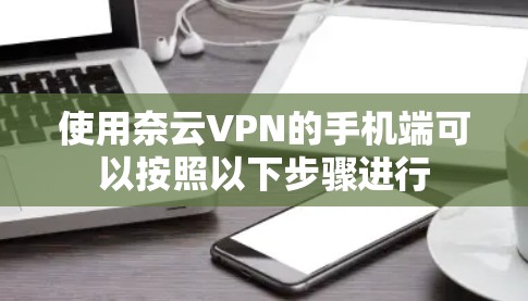 使用奈云VPN的手机端可以按照以下步骤进行