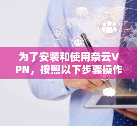 为了安装和使用奈云VPN,按照以下步骤操作 为了安装和使用奈云VPN,按照以下步骤操作