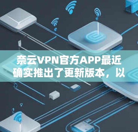 奈云VPN官方APP最近确实推出了更新版本,以应对当前网络环境和用户反馈中的优化。以下是一些关键信息和建议 奈云VPN官方APP最近确实推出了更新版本,以应对当前网络环境和用户反馈中的优化。以下是一些关键信息和建议