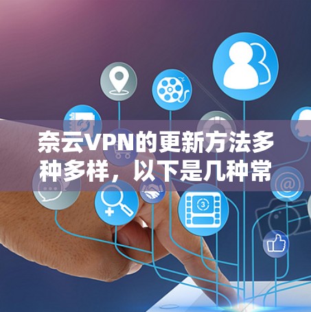 奈云VPN的更新方法多种多样，以下是几种常见的解决方法