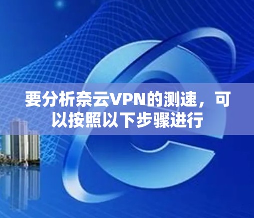 要分析奈云VPN的测速，可以按照以下步骤进行