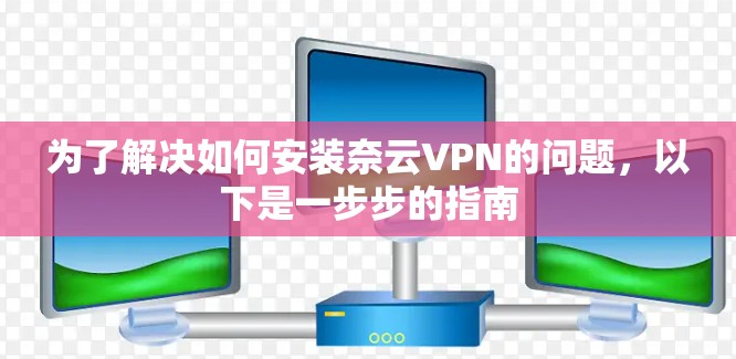 为了解决如何安装奈云VPN的问题,以下是一步步的指南 为了解决如何安装奈云VPN的问题,以下是一步步的指南