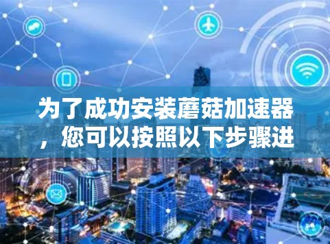为了成功安装蘑菇加速器,您可以按照以下步骤进行操作 为了成功安装蘑菇加速器,您可以按照以下步骤进行操作