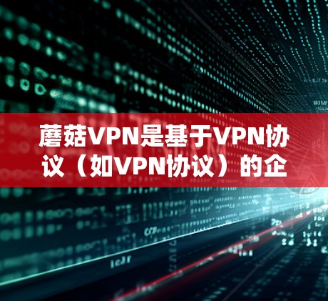 蘑菇VPN是基于VPN协议(如VPN协议)的企业,提供专业级的网络服务,旨在提供加密、安全的网络连接。以下是使用蘑菇VPN的步骤和注意事项 蘑菇VPN是基于VPN协议(如VPN协议)的企业,提供专业级的网络服务,旨在提供加密、安全的网络连接。以下是使用蘑菇VPN的步骤和注意事项