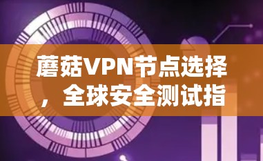 蘑菇VPN节点选择,全球安全测试指南 蘑菇VPN节点选择,全球安全测试指南