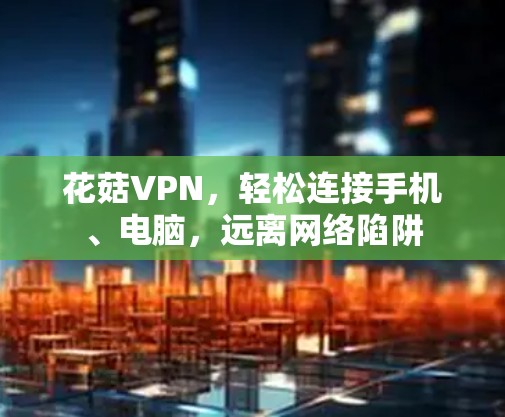 花菇VPN，轻松连接手机、电脑，远离网络陷阱
