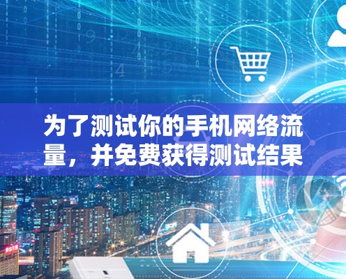 为了测试你的手机网络流量，并免费获得测试结果，可以按照以下步骤操作