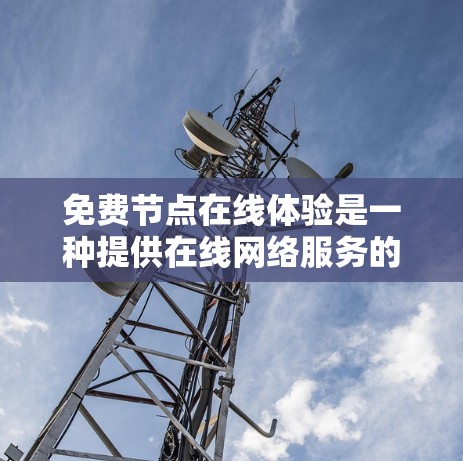 免费节点在线体验是一种提供在线网络服务的软件或网站，用户可以通过免费访问，无需每月付费即可享受网络资源。以下是对这种体验的具体介绍