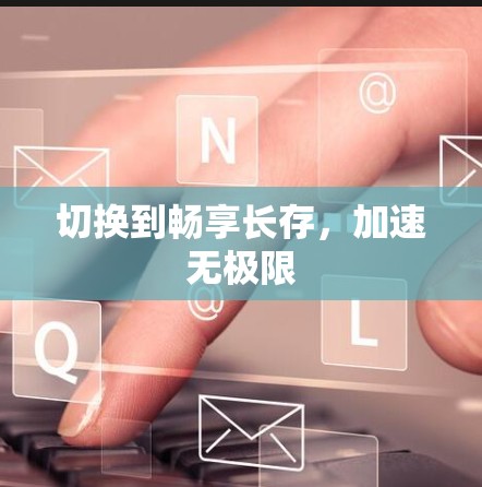切换到畅享长存,加速无极限 切换到畅享长存,加速无极限