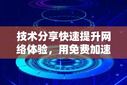 技术分享快速提升网络体验，用免费加速器开启你的高效通信之旅
