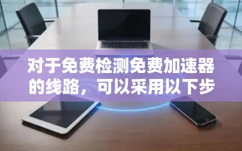 对于免费检测免费加速器的线路,可以采用以下步骤和方法 对于免费检测免费加速器的线路,可以采用以下步骤和方法