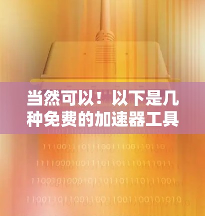 当然可以!以下是几种免费的加速器工具,适合您优化体验 当然可以!以下是几种免费的加速器工具,适合您优化体验