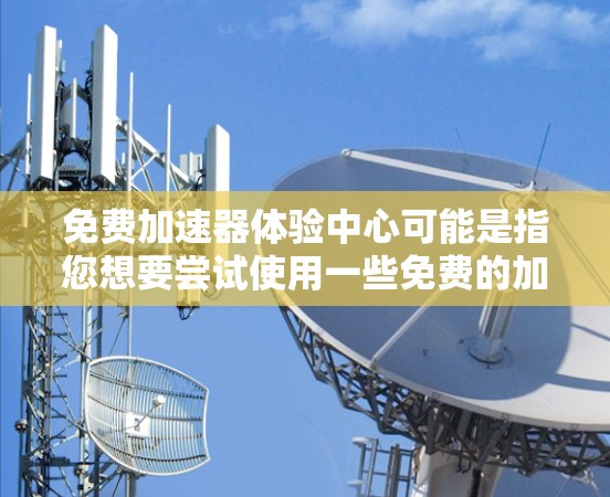 免费加速器体验中心可能是指您想要尝试使用一些免费的加速器工具或服务,以提高网页和文件的加载速度。以下是一个可能的解释和建议 免费加速器体验中心可能是指您想要尝试使用一些免费的加速器工具或服务,以提高网页和文件的加载速度。以下是一个可能的解释和建议