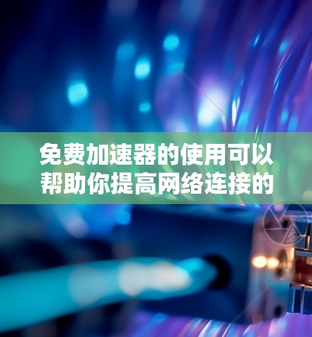免费加速器的使用可以帮助你提高网络连接的速度，但需要注意选择合适的工具并遵守相关规定。以下是一些常见的免费加速器及其使用方法