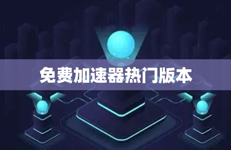免费加速器热门版本 免费加速器热门版本