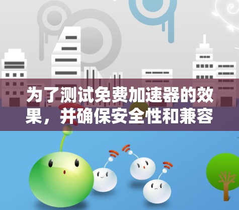 为了测试免费加速器的效果,并确保安全性和兼容性,按照以下步骤操作 为了测试免费加速器的效果,并确保安全性和兼容性,按照以下步骤操作