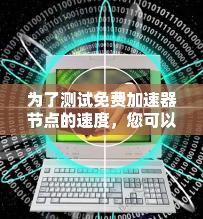 为了测试免费加速器节点的速度，您可以按照以下步骤进行