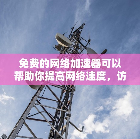 免费的网络加速器可以帮助你提高网络速度，访问受限的网站，或者加速下载。以下是一些常用的免费加速器