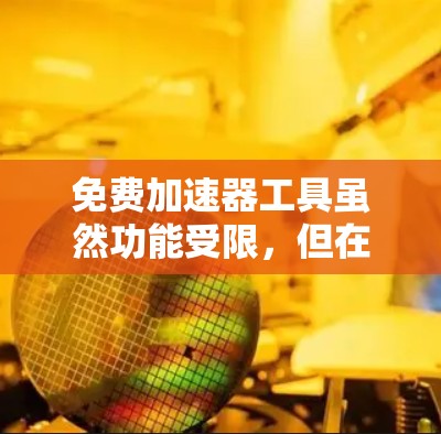 免费加速器工具虽然功能受限，但在特定场景下仍然有其价值。以下是对这些工具的总结