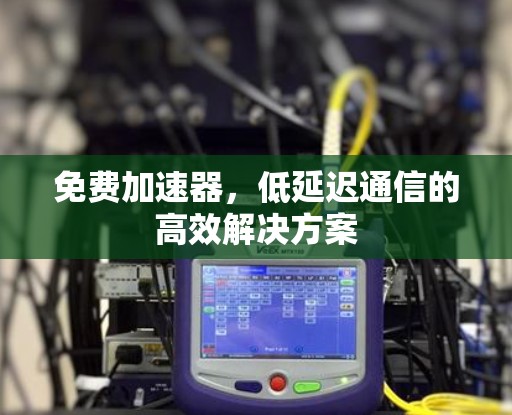 免费加速器,低延迟通信的高效解决方案 免费加速器,低延迟通信的高效解决方案
