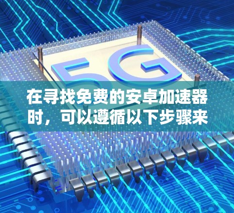 在寻找免费的安卓加速器时,可以遵循以下步骤来选择合适的工具,并确保其安全性和有效性 在寻找免费的安卓加速器时,可以遵循以下步骤来选择合适的工具,并确保其安全性和有效性