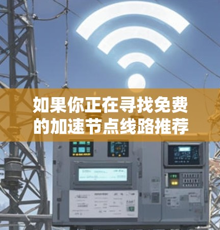 如果你正在寻找免费的加速节点线路推荐,可以考虑以下几种方法来优化你的网络连接 如果你正在寻找免费的加速节点线路推荐,可以考虑以下几种方法来优化你的网络连接