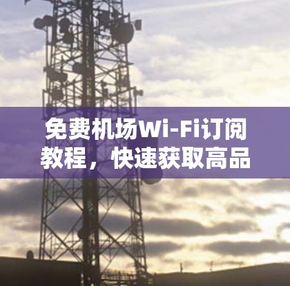 免费机场Wi-Fi订阅教程,快速获取高品质网络 免费机场Wi-Fi订阅教程,快速获取高品质网络