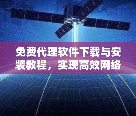 免费代理软件下载与安装教程，实现高效网络监控与数据转发