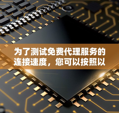 为了测试免费代理服务的连接速度,您可以按照以下步骤进行 为了测试免费代理服务的连接速度,您可以按照以下步骤进行