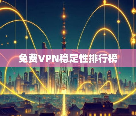 免费VPN稳定性排行榜 免费VPN稳定性排行榜