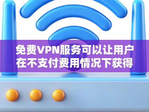 免费VPN服务可以让用户在不支付费用情况下获得匿名访问互联网的机会，但需要注意隐私和安全问题。以下是几种常见的免费VPN服务及其特点